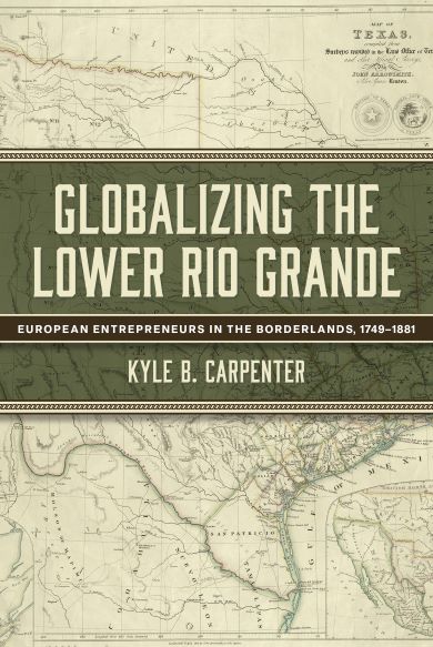 Bookcover: Globalizing the Lower Rio Grande: European Entrepreneurs in the Borderlands, 1749–1881