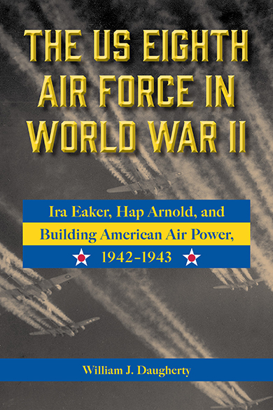 Bookcover: The US Eighth Air Force in World War II: Ira Eaker, Hap Arnold, and Building American Air Power, 1942–1943
